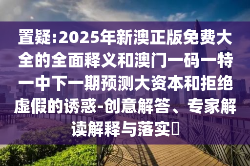 ÖÃÒÉ:2025ÄêаÄÕý°æÃâ·Ñ´óÈ«µÄÖÜÈ«ÊÍÒåºÍ°ÄÃÅÒ»ÂëÒ»ÌØÒ»ÖÐÏÂÒ»ÆÚÕ¹Íû´ó×ÊÔ´ºÍ¾Ü¾øÐéαµÄÓÕ»ó-´´Òâ½â´ð¡¢×¨¼Ò½â¶ÁÚ¹ÊÍÓëÂäʵ?