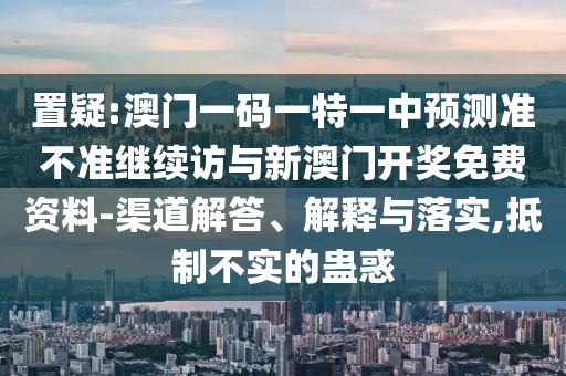 置疑:澳门一码一特一中展望准禁绝继续访与新澳门开奖免费资料-渠道解答、诠释与落实,抵制不实的蛊惑