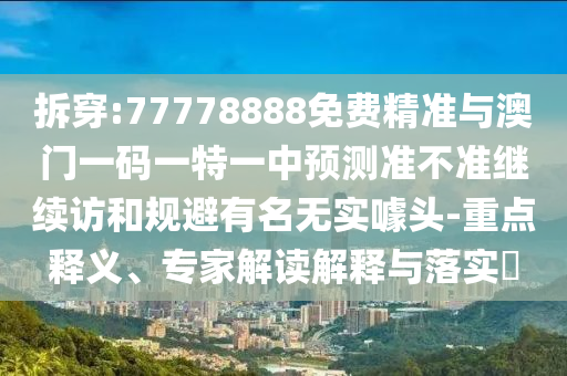 拆穿:77778888免费精准与澳门一码一特一中展望准禁绝继续访和规避著名无实噱头-重点释义、专家解读诠释与落实?