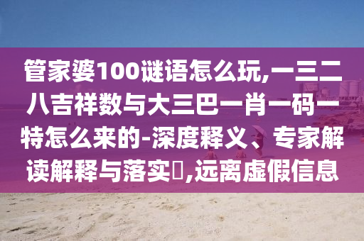 管家婆100谜语怎么玩,一三二八吉祥数与大三巴一肖一码一特怎么来的-深度释义、专家解读诠释与落实?,远离虚伪信息