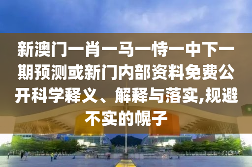 аÄÃÅһФһÂíÒ»ÊÑÒ»ÖÐÏÂÒ»ÆÚÕ¹Íû»òÐÂÃÅÄÚ²¿×ÊÁÏÃâ·Ñ¹ûÕæ¿ÆÑ§ÊÍÒå¡¢Ú¹ÊÍÓëÂäʵ,¹æ±Ü²»ÊµµÄ»Ï×Ó