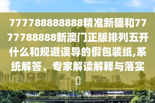 777788888888¾«×¼Ð½®ºÍ7777788888аÄÃÅÕý°æÅÅÁÐÎ忪ʲôºÍ¹æ±ÜÎ󵼵ļٰü×°Ö½,ϵͳ½â´ð¡¢×¨¼Ò½â¶ÁÚ¹ÊÍÓëÂäʵ?