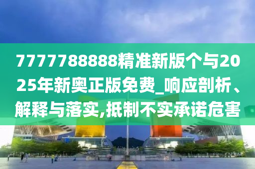 7777788888精准新版个与2025年新奥正版免费_响应剖析、诠释与落实,抵制不实允许危害
