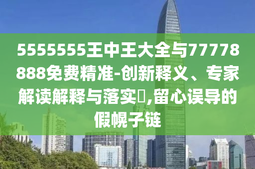 5555555ÍõÖÐÍõ´óÈ«Óë77778888Ãâ·Ñ¾«×¼-Á¢ÒìÊÍÒ塢ר¼Ò½â¶ÁÚ¹ÊÍÓëÂäʵ?,ÁôÐÄÎ󵼵ļٻÏ×ÓÁ´