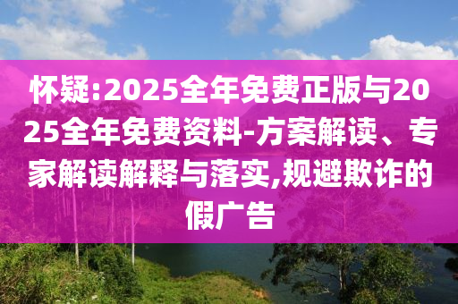 嫌疑:2025整年免费正版与2025整年免费资料-计划解读、专家解读诠释与落实,规避诓骗的假广告