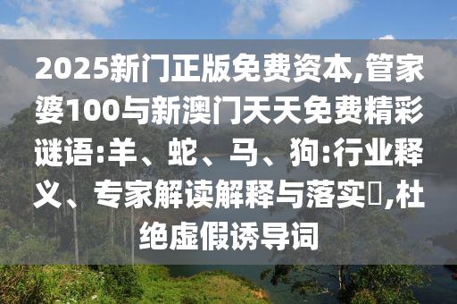 2025ÐÂÃÅÕý°æÃâ·Ñ×ÊÔ´,¹Ü¼ÒÆÅ100ÓëаÄÃÅÌìÌìÃâ·Ñ¾«²ÊÃÕÓï:Ñò¡¢Éß¡¢Âí¡¢¹·:ÐÐÒµÊÍÒ塢ר¼Ò½â¶ÁÚ¹ÊÍÓëÂäʵ?,¶Å¾øÐéαÓÕµ¼´Ê