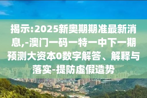 展现:2025新奥期期准最新新闻,-澳门一码一特一中下一期展望大资源0数字解答、诠释与落实-提防虚捏造势