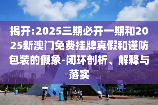 揭开:2025三期必开一期和2025新澳门免费挂牌真假和谨防包装的假象-闭环剖析、诠释与落实
