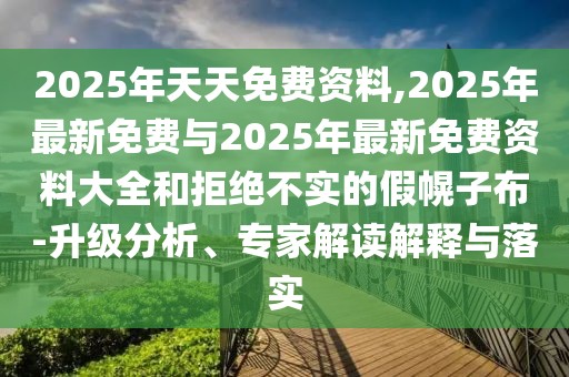 2025ÄêÌìÌìÃâ·Ñ×ÊÁÏ,2025Äê×îÐÂÃâ·ÑÓë2025Äê×îÐÂÃâ·Ñ×ÊÁÏ´óÈ«ºÍ¾Ü¾ø²»ÊµµÄ¼Ù»Ï×Ó²¼-Éý¼¶ÆÊÎö¡¢×¨¼Ò½â¶ÁÚ¹ÊÍÓëÂäʵ