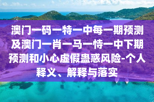澳门一码一特一中每一期展望及澳门一肖一马一恃一中下期展望和小心虚伪蛊惑危害-小我私家释义、诠释与落实