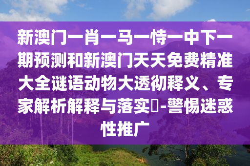 新澳门一肖一马一恃一中下一期展望和新澳门天天免费精准大全谜语动物大透彻释义、专家剖析诠释与落实?-小心疑惑性推广