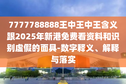 7777788888ÍõÖÐÍõÖÐÍõ¼ÄÒå¸ú2025ÄêиÛÃâ·Ñ¿´×ÊÁϺÍʶ±ðÐéαµÄÃæ¾ß-Êý×ÖÊÍÒå¡¢Ú¹ÊÍÓëÂäʵ