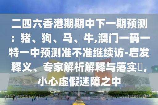¶þËÄÁùÏã¸ÛÆÚÆÚÖÐÏÂÒ»ÆÚÕ¹Íû£ºÖí¡¢¹·¡¢Âí¡¢Å£,°ÄÃÅÒ»ÂëÒ»ÌØÒ»ÖÐÕ¹Íû×¼½û¾ø¼ÌÐø·Ã-Æô·¢ÊÍÒ塢ר¼ÒÆÊÎöÚ¹ÊÍÓëÂäʵ?,СÐÄÐéαÃÔÕÏÖ®ÖÐ
