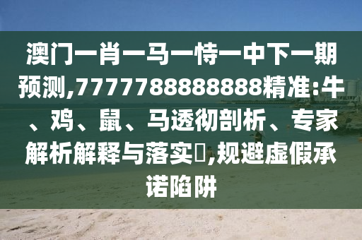 澳门一肖一马一恃一中下一期展望,7777788888888精准:牛、鸡、鼠、马透彻剖析、专家剖析诠释与落实?,规避虚伪允许陷阱