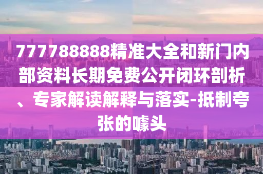 777788888精准大全和新门内部资料恒久免费果真闭环剖析、专家解读诠释与落实-抵制夸张的噱头