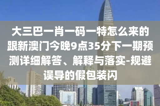 ´óÈý°ÍһФһÂëÒ»ÌØÔõôÀ´µÄ¸úаÄÃŽñÍí9µã35·ÖÏÂÒ»ÆÚÕ¹ÍûÏêϸ½â´ð¡¢Ú¹ÊÍÓëÂäʵ-¹æ±ÜÎ󵼵ļٰü×°ÉÁ