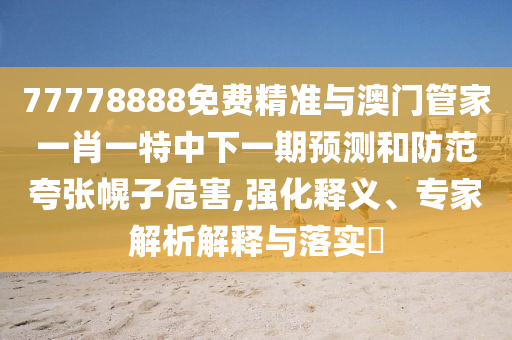 77778888免费精准与澳门管家一肖一特中下一期展望和提防夸张幌子危害,强化释义、专家剖析诠释与落实?