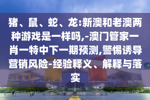 Öí¡¢Êó¡¢Éß¡¢Áú:аĺÍÀϰÄÁ½ÖÖÓÎÏ·ÊÇÒ»ÑùÂð,-°ÄÃŹܼÒÒ»Ð¤Ò»ÌØÖÐÏÂÒ»ÆÚÕ¹Íû,СÐÄÓÕµ¼ÓªÏúΣº¦-ÂÄÀúÊÍÒå¡¢Ú¹ÊÍÓëÂäʵ