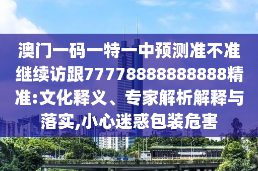 °ÄÃÅÒ»ÂëÒ»ÌØÒ»ÖÐÕ¹Íû×¼½û¾ø¼ÌÐø·Ã¸ú77778888888888¾«×¼:ÎÄ»¯ÊÍÒ塢ר¼ÒÆÊÎöÚ¹ÊÍÓëÂäʵ,СÐÄÒÉ»ó°üװΣº¦