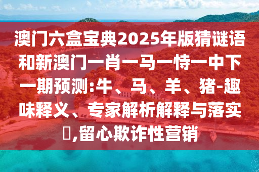 °ÄÃÅÁùºÐ±¦µä2025Äê°æ²ÂÃÕÓïºÍаÄÃÅһФһÂíÒ»ÊÑÒ»ÖÐÏÂÒ»ÆÚÕ¹Íû:Å£¡¢Âí¡¢Ñò¡¢Öí-Òâ¼ûÒâÒåÊÍÒ塢ר¼ÒÆÊÎöÚ¹ÊÍÓëÂäʵ?,ÁôÐÄÚ²ÆÐÔÓªÏú