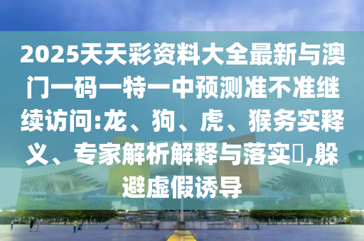 2025ÌìÌì²Ê×ÊÁÏ´óÈ«×îÐÂÓë°ÄÃÅÒ»ÂëÒ»ÌØÒ»ÖÐÕ¹Íû×¼½û¾ø¼ÌÐø»á¼û:Áú¡¢¹·¡¢»¢¡¢ºïÎñʵÊÍÒ塢ר¼ÒÆÊÎöÚ¹ÊÍÓëÂäʵ?,ÌÓ±ÜÐéαÓÕµ¼