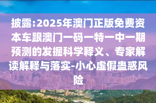 Åû¶:2025Äê°ÄÃÅÕý°æÃâ·Ñ×ÊÔ´³µ¸ú°ÄÃÅÒ»ÂëÒ»ÌØÒ»ÖÐÒ»ÆÚÕ¹ÍûµÄ¾ò¿Í¿ÆÑ§ÊÍÒ塢ר¼Ò½â¶ÁÚ¹ÊÍÓëÂäʵ-СÐÄÐéα¹Æ»óΣº¦