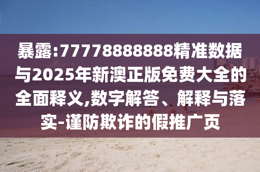 袒露:77778888888精准数据与2025年新澳正版免费大全的周全释义,数字解答、诠释与落实-谨防诓骗的假推广页