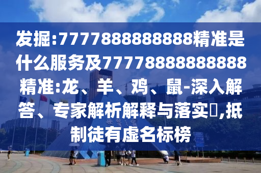 ¾ò¿Í:7777888888888¾«×¼ÊÇʲôЧÀͼ°77778888888888¾«×¼:Áú¡¢Ñò¡¢¼¦¡¢Êó-ÉîÈë½â´ð¡¢×¨¼ÒÆÊÎöÚ¹ÊÍÓëÂäʵ?,µÖÖÆÍ½ÓÐÐéÃû±ê°ñ