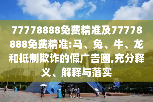 77778888Ãâ·Ñ¾«×¼¼°77778888Ãâ·Ñ¾«×¼:Âí¡¢Íá¢Å£¡¢ÁúºÍµÖÖÆÚ²ÆµÄ¼Ù¹ã¸æÈ¦,³ä·ÖÊÍÒå¡¢Ú¹ÊÍÓëÂäʵ