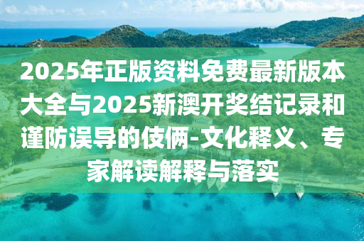 2025ÄêÕý°æ×ÊÁÏÃâ·Ñ×îа汾´óÈ«Óë2025аĿª½±½á¼Í¼ºÍ½÷·ÀÎóµ¼µÄÊÖ·¨-ÎÄ»¯ÊÍÒ塢ר¼Ò½â¶ÁÚ¹ÊÍÓëÂäʵ