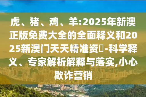 »¢¡¢Öí¡¢¼¦¡¢Ñò:2025ÄêаÄÕý°æÃâ·Ñ´óÈ«µÄÖÜÈ«ÊÍÒåºÍ2025аÄÃÅÌìÌ쾫׼×Ê–’-¿ÆÑ§ÊÍÒ塢ר¼ÒÆÊÎöÚ¹ÊÍÓëÂäʵ,СÐÄÚ²ÆÓªÏú