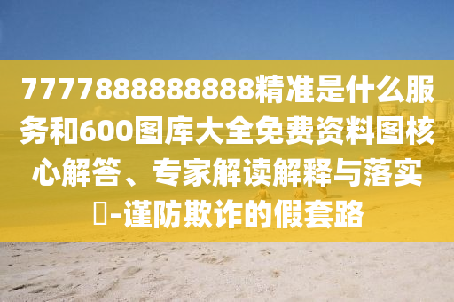 7777888888888¾«×¼ÊÇʲôЧÀͺÍ600ͼ¿â´óÈ«Ãâ·Ñ×ÊÁÏͼ½¹µã½â´ð¡¢×¨¼Ò½â¶ÁÚ¹ÊÍÓëÂäʵ?-½÷·ÀڲƵļÙÌ×·