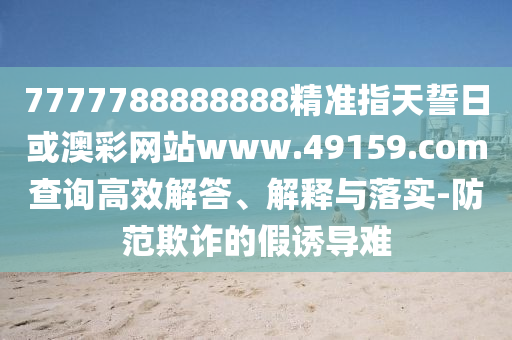 7777788888888¾«×¼Ö¸ÌìÊÄÈÕ»ò°Ä²ÊÍøÕ¾www.49159.§ã§àmÅÌÎʸßЧ½â´ð¡¢Ú¹ÊÍÓëÂäʵ-Ìá·ÀڲƵļÙÓÕµ¼ÄÑ