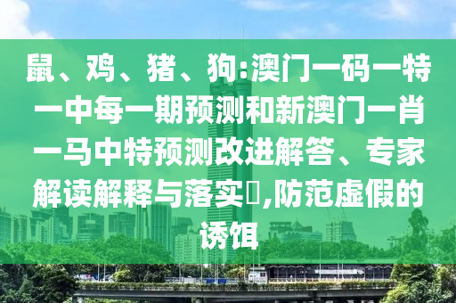 鼠、鸡、猪、狗:澳门一码一特一中每一期展望和新澳门一肖一马中特展望刷新解答、专家解读诠释与落实?,提防虚伪的诱饵