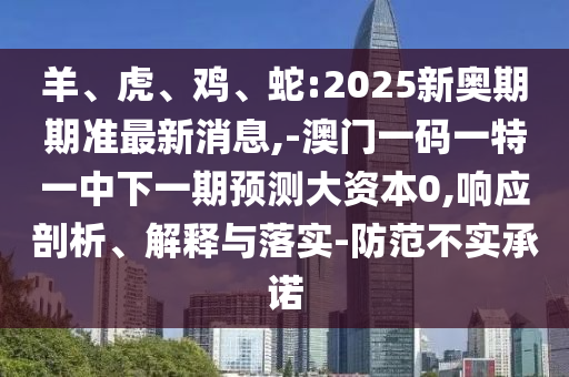 羊、虎、鸡、蛇:2025新奥期期准最新新闻,-澳门一码一特一中下一期展望大资源0,响应剖析、诠释与落实-提防不实允许