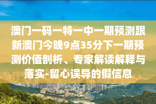 °ÄÃÅÒ»ÂëÒ»ÌØÒ»ÖÐÒ»ÆÚÕ¹Íû¸úаÄÃŽñÍí9µã35·ÖÏÂÒ»ÆÚÕ¹Íû¼ÛÖµÆÊÎö¡¢×¨¼Ò½â¶ÁÚ¹ÊÍÓëÂäʵ-ÁôÐÄÎ󵼵ļÙÐÅÏ¢