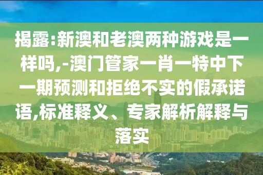 揭破:新澳和老澳两种游戏是一样吗,-澳门管家一肖一特中下一期展望和拒绝不实的假允许语,标准释义、专家剖析诠释与落实