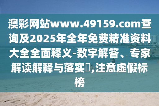 °Ä²ÊÍøÕ¾www.49159.§ã§àmÅÌÎʼ°2025ÄêÕûÄêÃâ·Ñ¾«×¼×ÊÁÏ´óÈ«ÖÜÈ«ÊÍÒå-Êý×Ö½â´ð¡¢×¨¼Ò½â¶ÁÚ¹ÊÍÓëÂäʵ?,×¢ÖØÐéα±ê°ñ