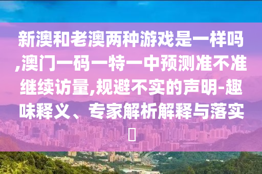 新澳和老澳两种游戏是一样吗,澳门一码一特一中展望准禁绝继续访量,规避不实的声明-意见意义释义、专家剖析诠释与落实?