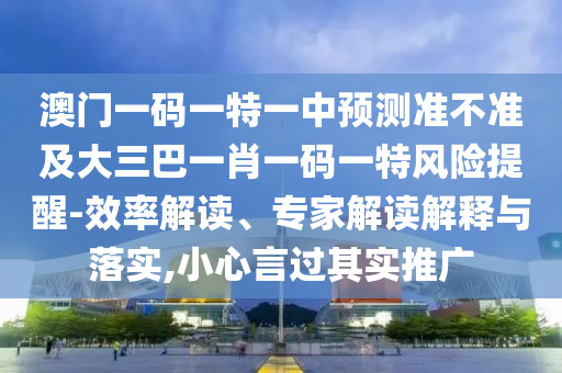 °ÄÃÅÒ»ÂëÒ»ÌØÒ»ÖÐÕ¹Íû×¼½û¾ø¼°´óÈý°ÍһФһÂëÒ»ÌØÎ£º¦ÌáÐÑ-ЧÂʽâ¶Á¡¢×¨¼Ò½â¶ÁÚ¹ÊÍÓëÂäʵ,СÐÄÑÔ¹ý×ÅÊµÍÆ¹ã