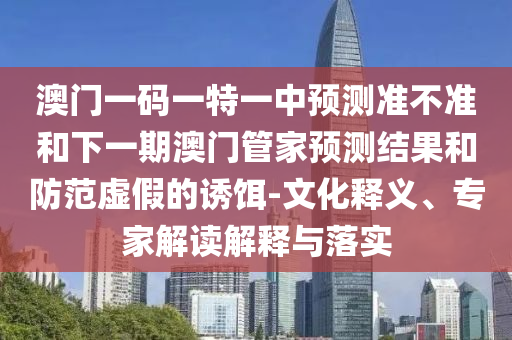 °ÄÃÅÒ»ÂëÒ»ÌØÒ»ÖÐÕ¹Íû×¼½û¾øºÍÏÂÒ»ÆÚ°ÄÃŹܼÒÕ¹ÍûЧ¹ûºÍÌá·ÀÐéαµÄÓÕ¶ü-ÎÄ»¯ÊÍÒ塢ר¼Ò½â¶ÁÚ¹ÊÍÓëÂäʵ