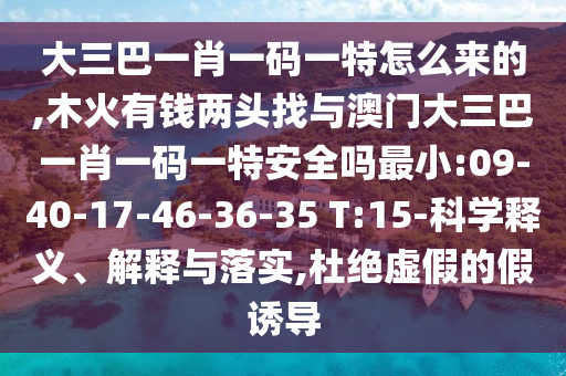 ´óÈý°ÍһФһÂëÒ»ÌØÔõôÀ´µÄ,ľ»ðÓÐÇ®Á½Í·ÕÒÓë°ÄÃÅ´óÈý°ÍһФһÂëÒ»ÌØÇå¾²Âð×îС:09-40-17-46-36-35 T:15-¿ÆÑ§ÊÍÒå¡¢Ú¹ÊÍÓëÂäʵ,¶Å¾øÐéαµÄ¼ÙÓÕµ¼