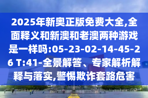 2025ÄêаÂÕý°æÃâ·Ñ´óÈ«,ÖÜÈ«ÊÍÒåºÍаĺÍÀϰÄÁ½ÖÖÓÎÏ·ÊÇÒ»ÑùÂð:05-23-02-14-45-26 T:41-È«¾°½â´ð¡¢×¨¼ÒÆÊÎöÚ¹ÊÍÓëÂäʵ,СÐÄÚ²ÆÌ×·Σº¦