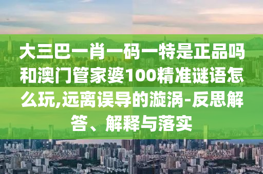 ´óÈý°ÍһФһÂëÒ»ÌØÊÇÕýÆ·ÂðºÍ°ÄÃÅ¹Ü¼ÒÆÅ100¾«×¼ÃÕÓïÔõÃ´Íæ,Ô¶ÀëÎóµ¼µÄäöÎÐ-·´Ë¼½â´ð¡¢Ú¹ÊÍÓëÂäʵ