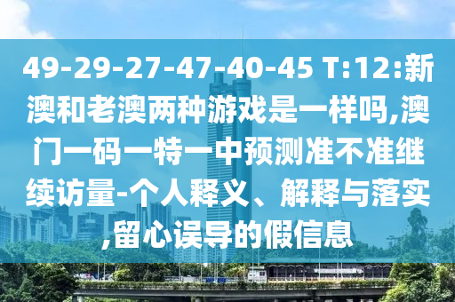 49-29-27-47-40-45 T:12:新澳和老澳两种游戏是一样吗,澳门一码一特一中展望准禁绝继续访量-小我私家释义、诠释与落实,留心误导的假信息
