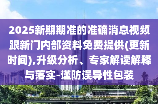 2025新期期准的准确新闻视频跟新门内部资料免费提供(更新时间),升级剖析、专家解读诠释与落实-谨防误导性包装