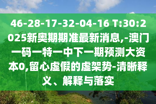 46-28-17-32-04-16 T:30:2025ÐÂ°ÂÆÚÆÚ×¼×îÐÂÐÂÎÅ,-°ÄÃÅÒ»ÂëÒ»ÌØÒ»ÖÐÏÂÒ»ÆÚÕ¹Íû´ó×ÊÔ´0,ÁôÐÄÐéαµÄÐé¼ÜÊÆ-ÇåÎúÊÍÒå¡¢Ú¹ÊÍÓëÂäʵ