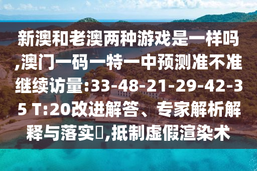 新澳和老澳两种游戏是一样吗,澳门一码一特一中展望准禁绝继续访量:33-48-21-29-42-35 T:20刷新解答、专家剖析诠释与落实?,抵制虚伪渲染术