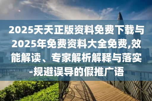 2025ÌìÌìÕý°æ×ÊÁÏÃâ·ÑÏÂÔØÓë2025ÄêÃâ·Ñ×ÊÁÏ´óÈ«Ãâ·Ñ,ЧÄܽâ¶Á¡¢×¨¼ÒÆÊÎöÚ¹ÊÍÓëÂäʵ-¹æ±ÜÎ󵼵ļÙÍÆ¹ãÓï