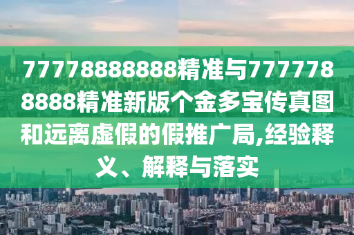 77778888888¾«×¼Óë7777788888¾«×¼Ð°æ¸ö½ð¶à±¦´«ÕæÍ¼ºÍÔ¶ÀëÐéαµÄ¼ÙÍÆ¹ã¾Ö,ÂÄÀúÊÍÒå¡¢Ú¹ÊÍÓëÂäʵ